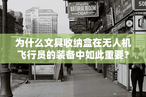 为什么文具收纳盒在无人机飞行员的装备中如此重要？