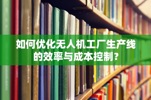 如何优化无人机工厂生产线的效率与成本控制？