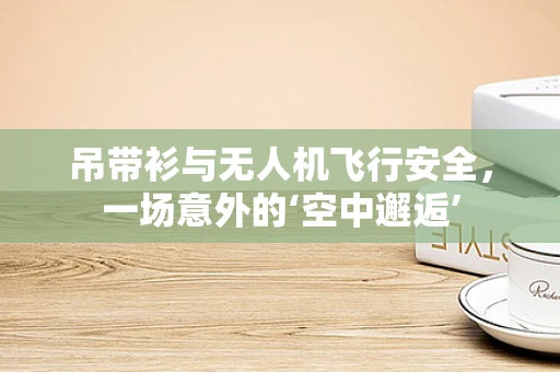 吊带衫与无人机飞行安全，一场意外的‘空中邂逅’