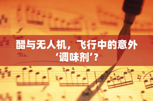 醋与无人机，飞行中的意外‘调味剂’？