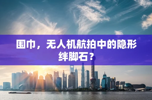 围巾，无人机航拍中的隐形绊脚石？