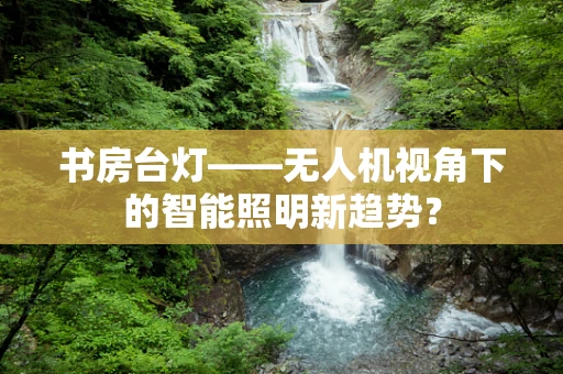 书房台灯——无人机视角下的智能照明新趋势？