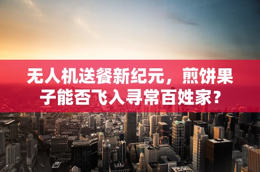 无人机送餐新纪元，煎饼果子能否飞入寻常百姓家？