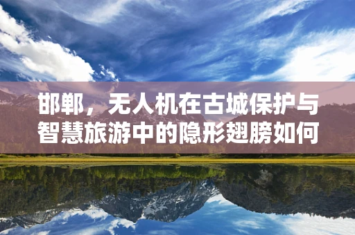 邯郸，无人机在古城保护与智慧旅游中的隐形翅膀如何飞翔？