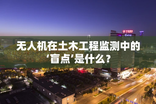 无人机在土木工程监测中的‘盲点’是什么？