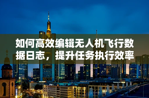 如何高效编辑无人机飞行数据日志，提升任务执行效率？