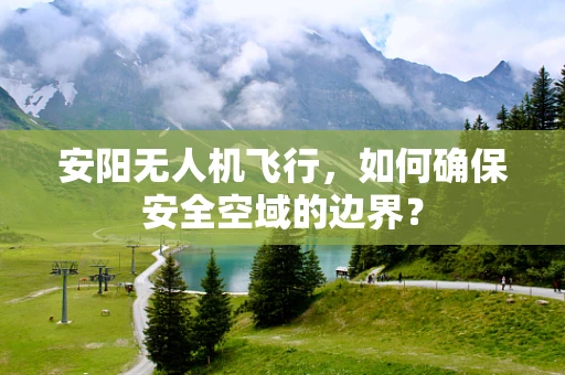 安阳无人机飞行，如何确保安全空域的边界？