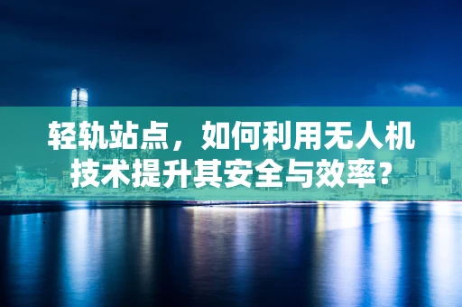 轻轨站点，如何利用无人机技术提升其安全与效率？
