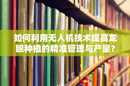 如何利用无人机技术提高龙眼种植的精准管理与产量？