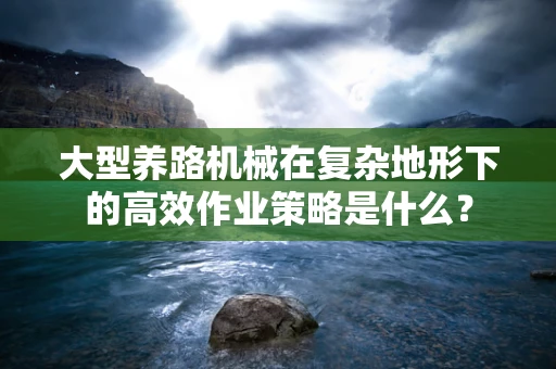 大型养路机械在复杂地形下的高效作业策略是什么？
