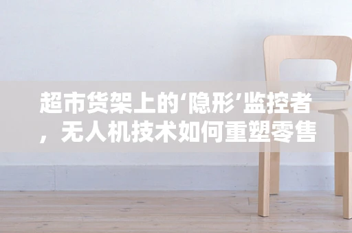 超市货架上的‘隐形’监控者，无人机技术如何重塑零售监控？