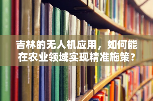 吉林的无人机应用，如何能在农业领域实现精准施策？