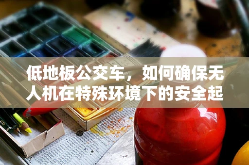 低地板公交车，如何确保无人机在特殊环境下的安全起降？