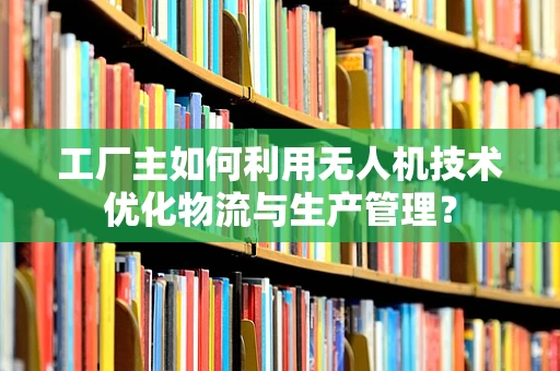 工厂主如何利用无人机技术优化物流与生产管理？