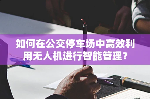 如何在公交停车场中高效利用无人机进行智能管理？