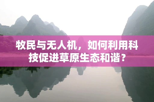 牧民与无人机，如何利用科技促进草原生态和谐？