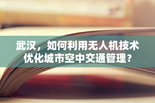武汉，如何利用无人机技术优化城市空中交通管理？