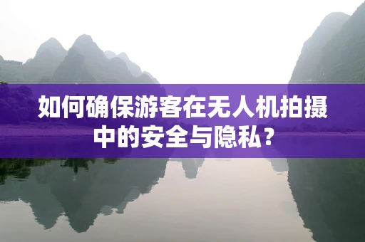 如何确保游客在无人机拍摄中的安全与隐私？