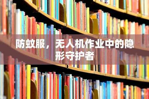 防蚊服，无人机作业中的隐形守护者