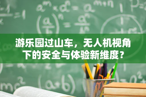 游乐园过山车，无人机视角下的安全与体验新维度？