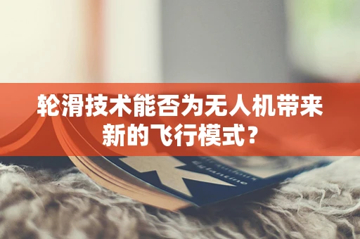 轮滑技术能否为无人机带来新的飞行模式？