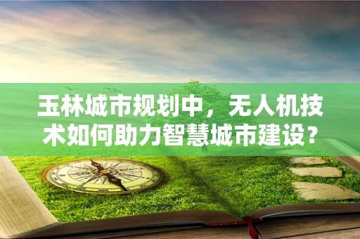 玉林城市规划中，无人机技术如何助力智慧城市建设？
