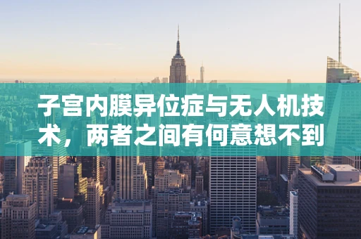 子宫内膜异位症与无人机技术，两者之间有何意想不到的联系？