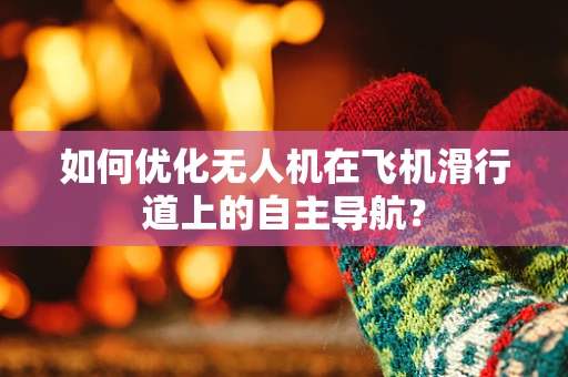 如何优化无人机在飞机滑行道上的自主导航？