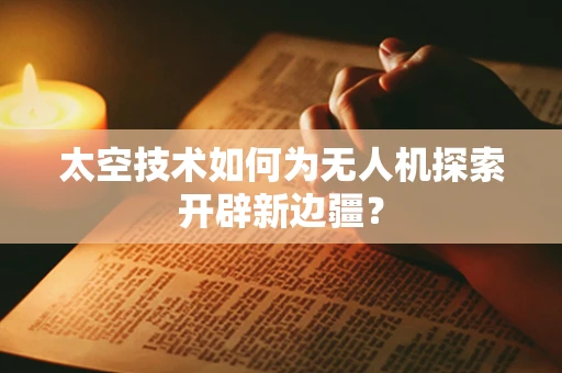 太空技术如何为无人机探索开辟新边疆？