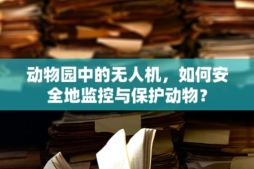 动物园中的无人机，如何安全地监控与保护动物？