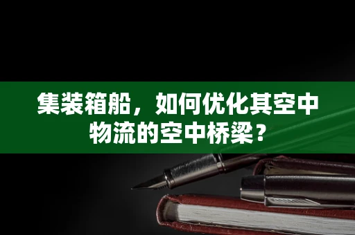 集装箱船，如何优化其空中物流的空中桥梁？