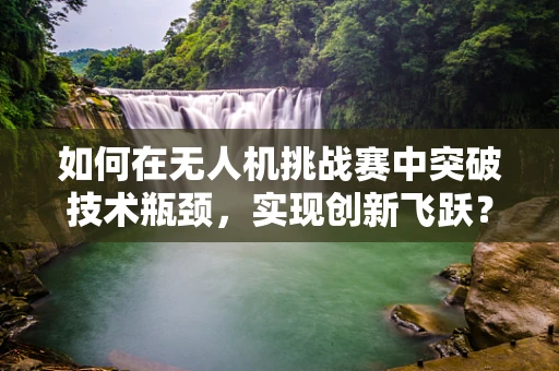 如何在无人机挑战赛中突破技术瓶颈，实现创新飞跃？