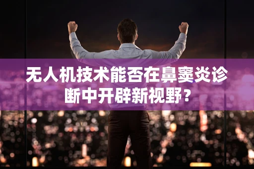 无人机技术能否在鼻窦炎诊断中开辟新视野？