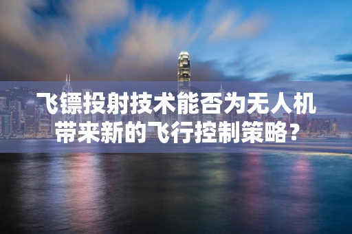 飞镖投射技术能否为无人机带来新的飞行控制策略？