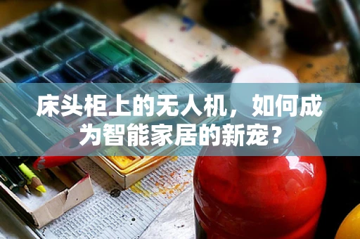 床头柜上的无人机，如何成为智能家居的新宠？