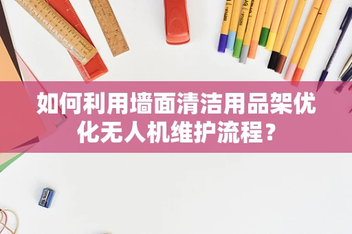 如何利用墙面清洁用品架优化无人机维护流程？