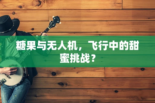 糖果与无人机，飞行中的甜蜜挑战？