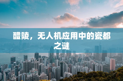 醴陵，无人机应用中的瓷都之谜