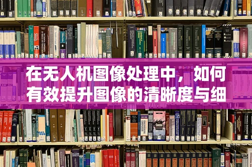 在无人机图像处理中，如何有效提升图像的清晰度与细节？