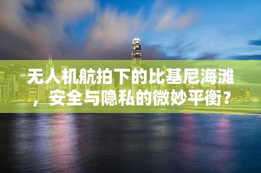 无人机航拍下的比基尼海滩，安全与隐私的微妙平衡？