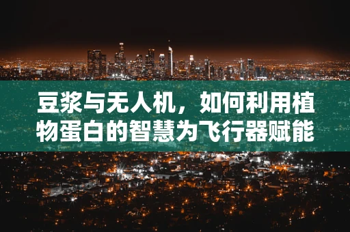 豆浆与无人机，如何利用植物蛋白的智慧为飞行器赋能？