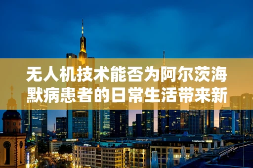 无人机技术能否为阿尔茨海默病患者的日常生活带来新希望？
