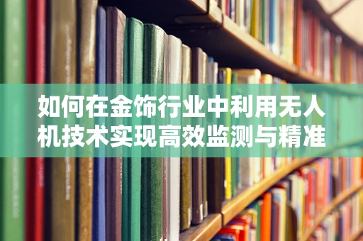 如何在金饰行业中利用无人机技术实现高效监测与精准营销？