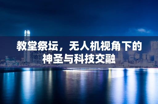 教堂祭坛，无人机视角下的神圣与科技交融