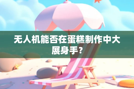 无人机能否在蛋糕制作中大展身手？