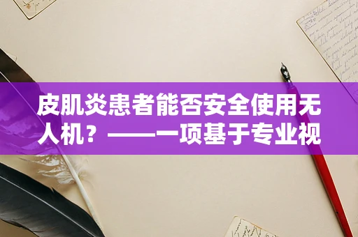 皮肌炎患者能否安全使用无人机？——一项基于专业视角的探讨