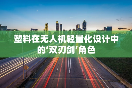 塑料在无人机轻量化设计中的‘双刃剑’角色