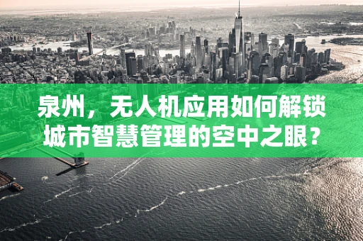 泉州，无人机应用如何解锁城市智慧管理的空中之眼？