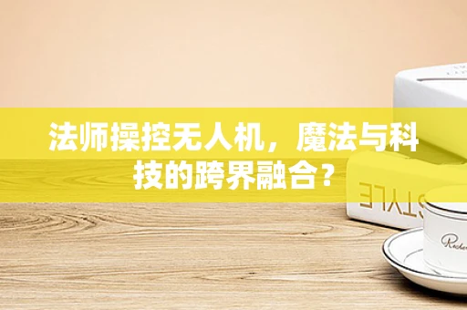 法师操控无人机，魔法与科技的跨界融合？