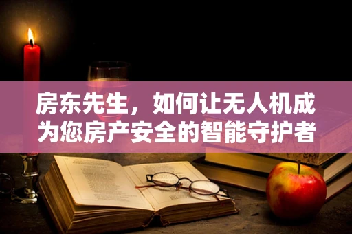 房东先生，如何让无人机成为您房产安全的智能守护者？